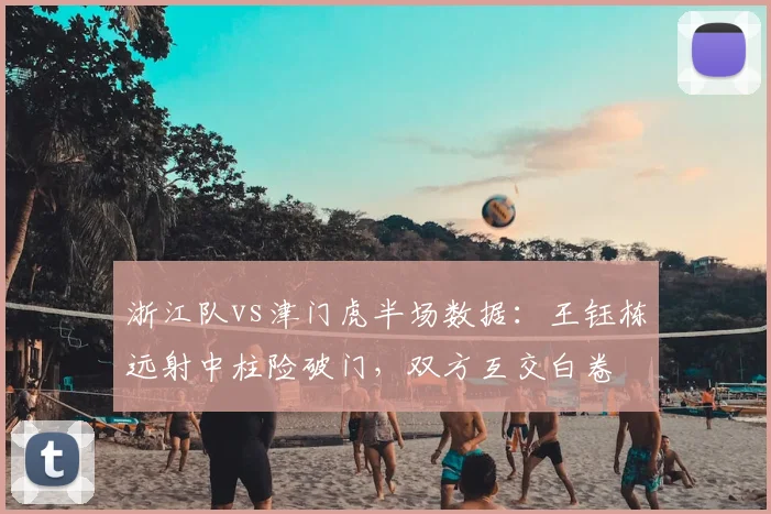 浙江队vs津门虎半场数据：王钰栋远射中柱险破门，双方互交白卷