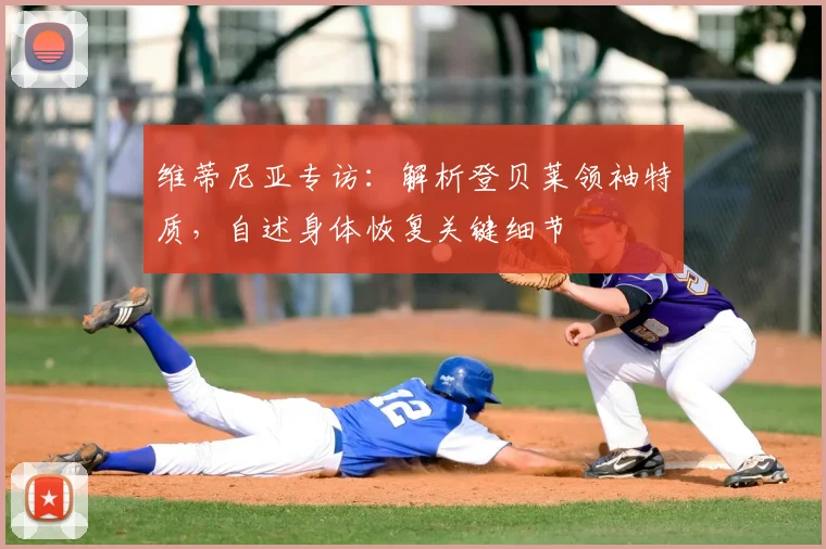 维蒂尼亚专访:解析登贝莱领袖特质,自述身体恢复关键细节