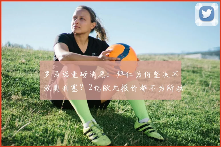 罗马诺重磅消息：拜仁为何坚决不放奥利塞？2亿欧元报价都不为所动！