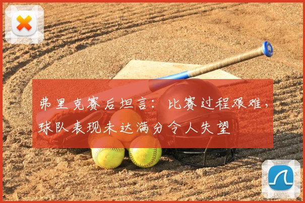 弗里克赛后坦言：比赛过程艰难，球队表现未达满分令人失望