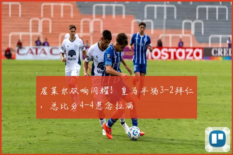 居莱尔双响闪耀！皇马半场3-2拜仁，总比分4-4悬念拉满
