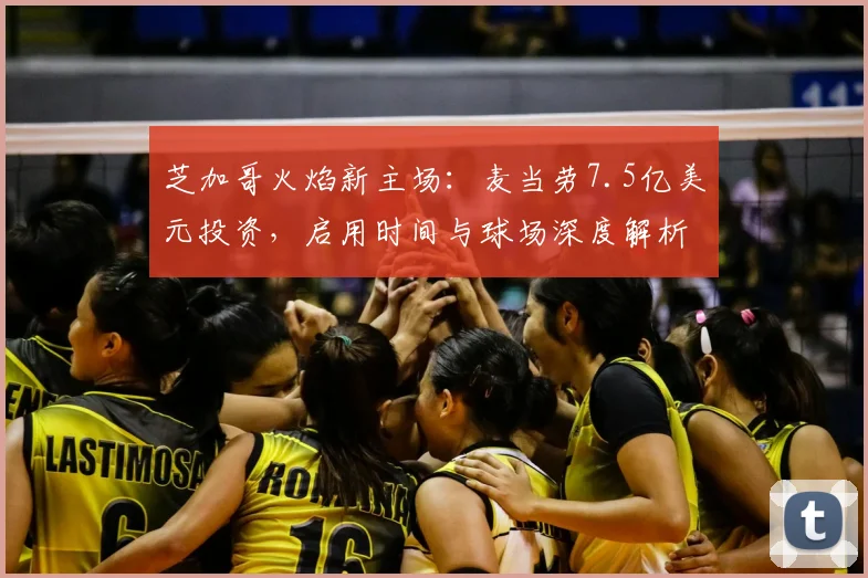 芝加哥火焰新主场:麦当劳7.5亿美元投资,启用时间与球场深度解析