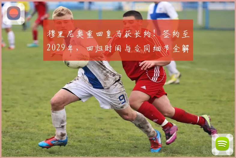 穆里尼奥重回皇马获长约！签约至2029年，回归时间与合同细节全解析
