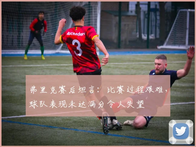 弗里克赛后坦言：比赛过程艰难，球队表现未达满分令人失望
