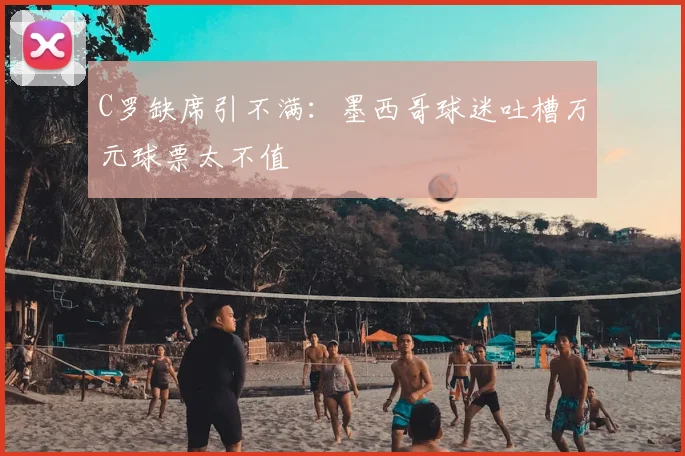 C罗缺席引不满：墨西哥球迷吐槽万元球票太不值