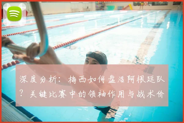 深度分析：梅西如何盘活阿根廷队？关键比赛中的领袖作用与战术价值