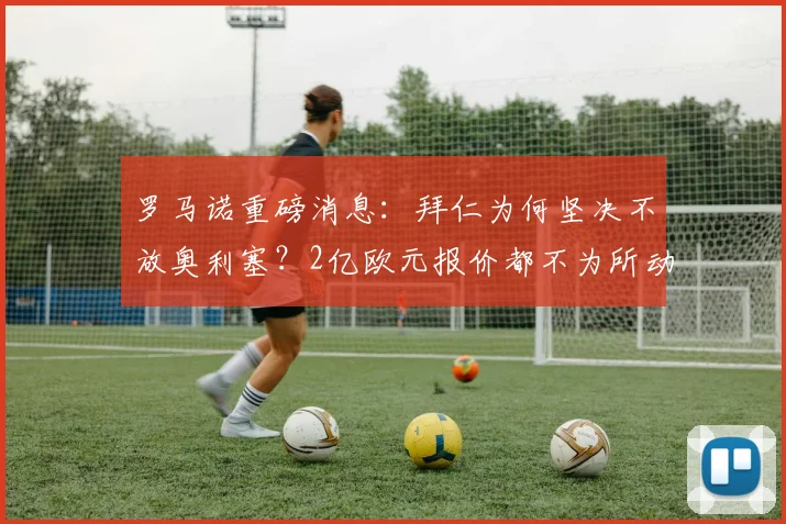 罗马诺重磅消息：拜仁为何坚决不放奥利塞？2亿欧元报价都不为所动！