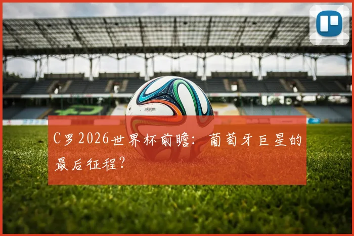 C罗2026世界杯前瞻：葡萄牙巨星的最后征程？