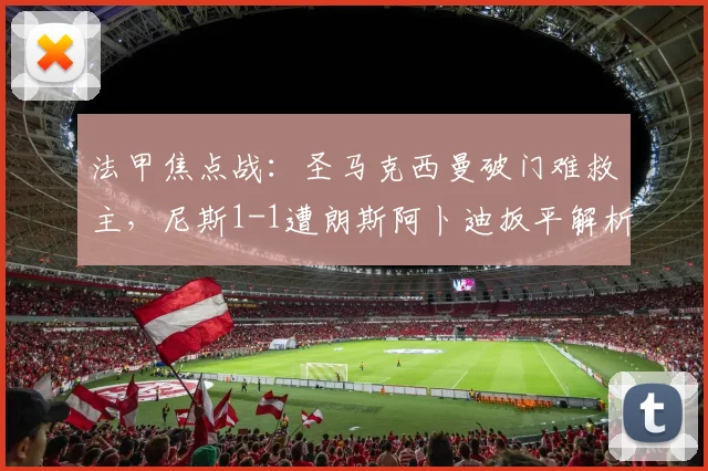 法甲焦点战：圣马克西曼破门难救主，尼斯1-1遭朗斯阿卜迪扳平解析