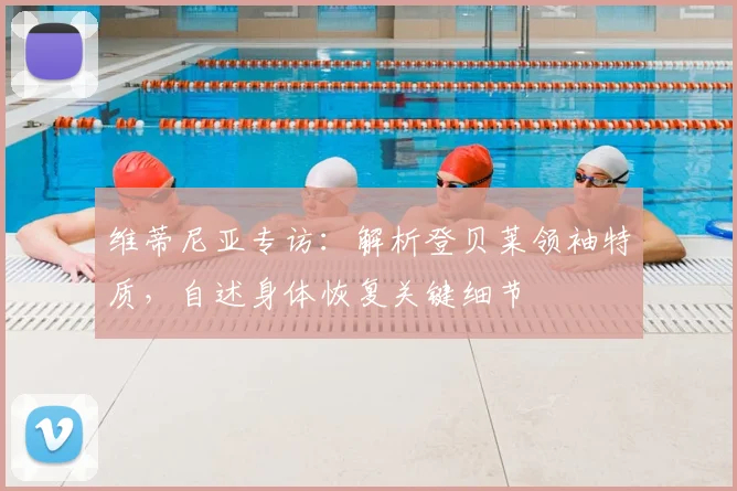 维蒂尼亚专访：解析登贝莱领袖特质，自述身体恢复关键细节